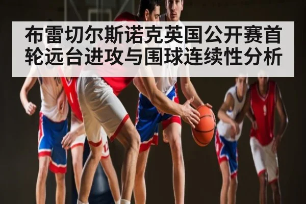布雷切尔斯诺克英国公开赛首轮远台进攻与围球连续性分析
