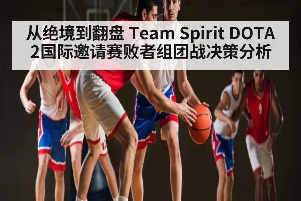 从绝境到翻盘 Team Spirit DOTA2国际邀请赛败者组团战决策分析