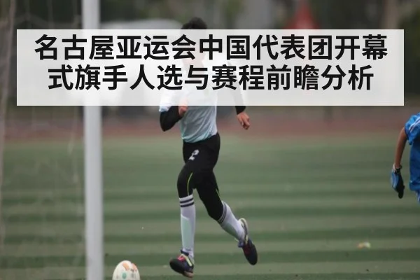名古屋亚运会中国代表团开幕式旗手人选与赛程前瞻分析