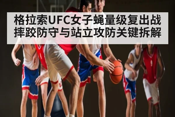 格拉索UFC女子蝇量级复出战摔跤防守与站立攻防关键拆解