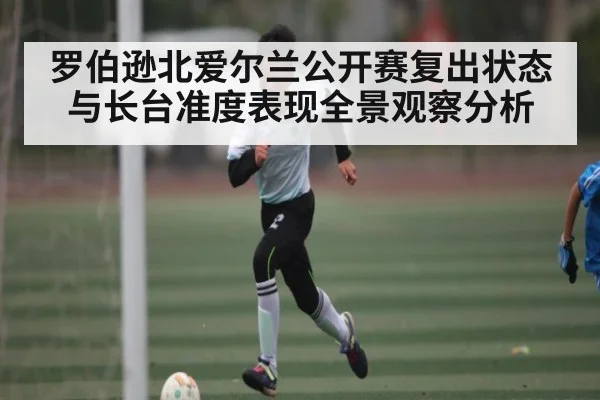 罗伯逊北爱尔兰公开赛复出状态与长台准度表现全景观察分析