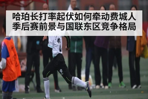 哈珀长打率起伏如何牵动费城人季后赛前景与国联东区竞争格局