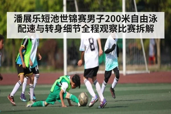 潘展乐短池世锦赛男子200米自由泳配速与转身细节全程观察比赛拆解